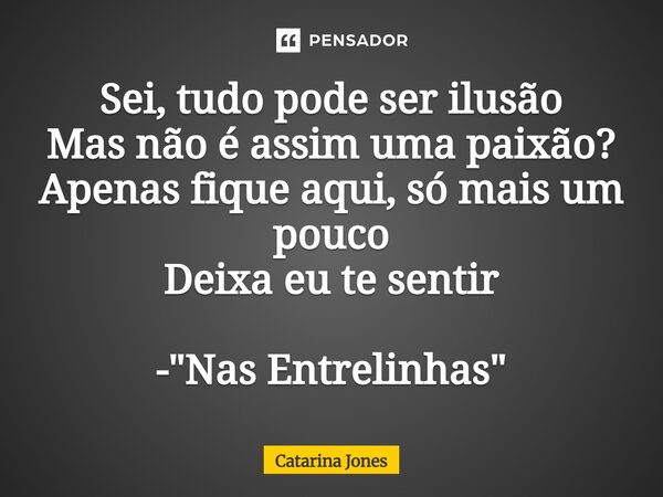 ⁠Sei, tudo pode ser ilusão Mas não é assim uma paixão? Apenas fique aqui, só mais um pouco Deixa eu te sentir - "Nas Entrelinhas"... Frase de Catarina Jones.
