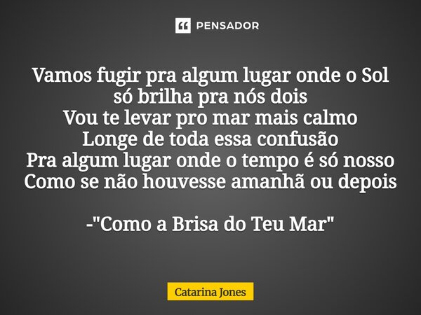 ⁠Vamos fugir pra algum lugar onde o Sol só brilha pra nós dois Vou te levar pro mar mais calmo Longe de toda essa confusão Pra algum lugar onde o tempo é só nos... Frase de Catarina Jones.