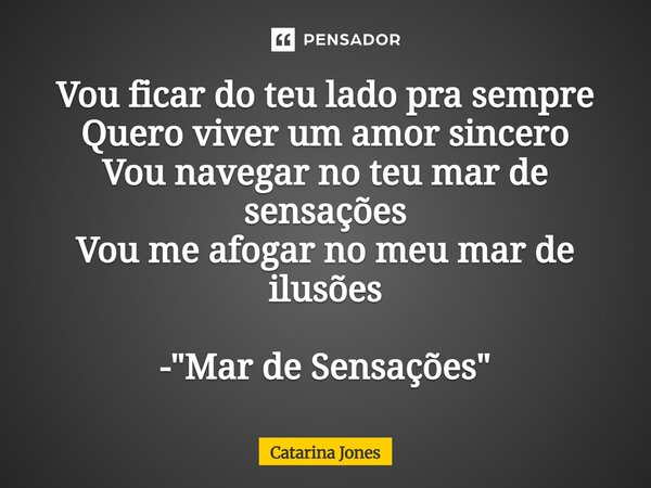 ⁠Vou ficar do teu lado pra sempre Quero viver um amor sincero Vou navegar no teu mar de sensações Vou me afogar no meu mar de ilusões - "Mar de Sensações&q... Frase de Catarina Jones.