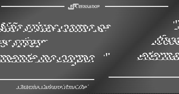 " Não vivas como se fosses viver eternamente no corpo. "... Frase de Catarina Labouré Irmã Zoé.