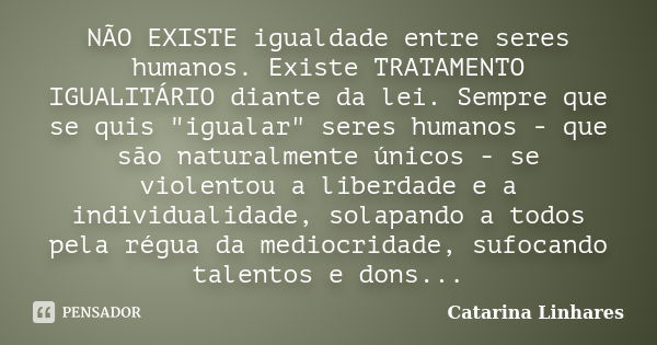 NÃO EXISTE igualdade entre seres humanos. Existe TRATAMENTO IGUALITÁRIO diante da lei. Sempre que se quis "igualar" seres humanos - que são naturalmen... Frase de Catarina Linhares.