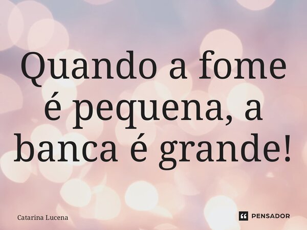 ⁠Quando a fome é pequena, a banca é grande!... Frase de Catarina Lucena.