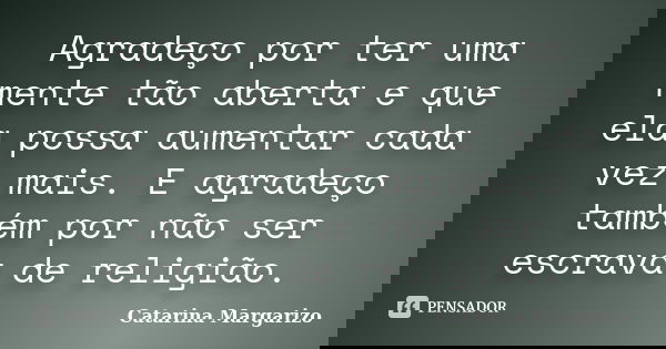 Agradeço por ter uma mente tão aberta e que ela possa aumentar cada vez mais. E agradeço também por não ser escrava de religião.... Frase de Catarina Margarizo.