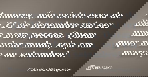 Amores, não existe essa de dia 31 de dezembro vai ser uma nova pessoa. Quem quer mudar muda, seja em março ou setembro!... Frase de Catarina Margarizo.