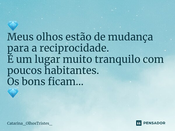 ⁠💎 Meus olhos estão de mudança para a reciprocidade. É um lugar muito tranquilo com poucos habitantes. Os bons ficam... 💎... Frase de Catarina_OlhosTristes_.