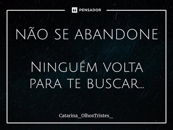⁠NÃO SE ABANDONE Ninguém volta para te buscar...... Frase de Catarina_OlhosTristes_.