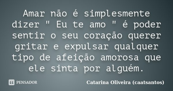 Amar não é simplesmente dizer " Eu te amo " é poder sentir o seu coração querer gritar e expulsar qualquer tipo de afeição amorosa que ele sinta por a... Frase de Catarina Oliveira (caatsantos).