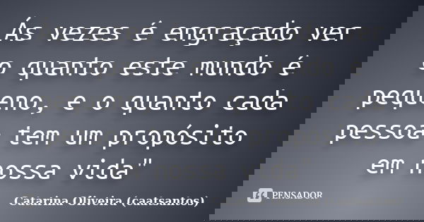 Ás vezes é engraçado ver o quanto este mundo é pequeno, e o quanto cada pessoa tem um propósito em nossa vida"... Frase de Catarina Oliveira (caatsantos.