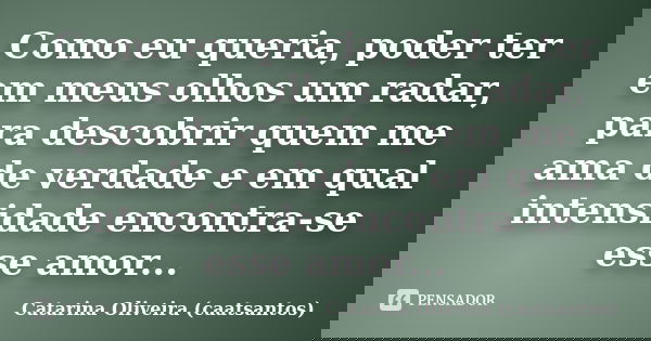 Como eu queria, poder ter em meus olhos um radar, para descobrir quem me ama de verdade e em qual intensidade encontra-se esse amor...... Frase de Catarina Oliveira (caatsantos).