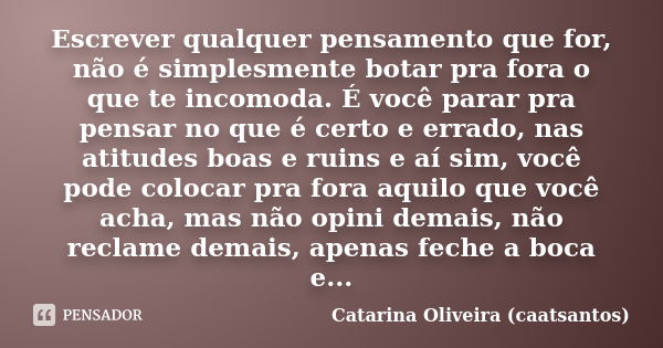 Escrever qualquer pensamento que for, não é simplesmente botar pra fora o que te incomoda. É você parar pra pensar no que é certo e errado, nas atitudes boas e ... Frase de Catarina Oliveira (caatsantos).