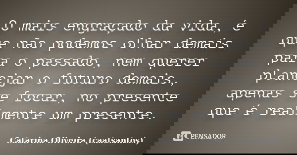 O mais engraçado da vida, é que não podemos olhar demais para o passado, nem querer planejar o futuro demais, apenas se focar, no presente que é realmente um pr... Frase de Catarina Oliveira (caatsantos).