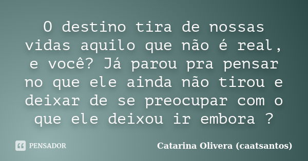 O destino tira de nossas vidas aquilo que não é real, e você? Já parou pra pensar no que ele ainda não tirou e deixar de se preocupar com o que ele deixou ir em... Frase de Catarina Olivera (caatsantos).