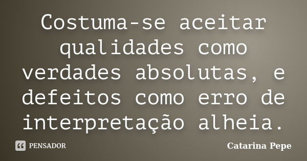 Costuma-se aceitar qualidades como verdades absolutas, e defeitos como erro de interpretação alheia.... Frase de Catarina Pepe.