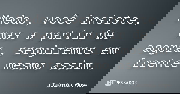 Medo, você insiste, mas a partir de agora, seguiremos em frente mesmo assim.... Frase de Catarina Pepe.