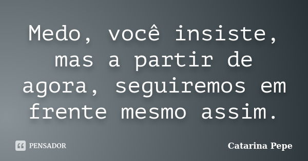 Medo, você insiste, mas a partir de agora, seguiremos em frente mesmo assim.... Frase de Catarina Pepe.