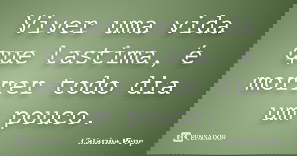 Viver uma vida que lastima, é morrer todo dia um pouco.... Frase de Catarina Pepe.