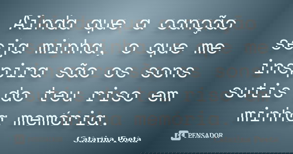 Ainda que a canção seja minha, o que me inspira são os sons sutis do teu riso em minha memória.... Frase de Catarina Poeta.