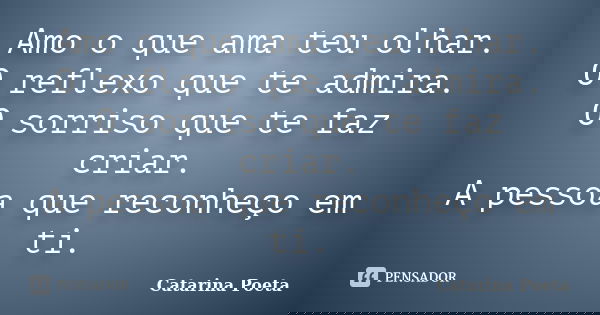 Amo o que ama teu olhar. O reflexo que te admira. O sorriso que te faz criar. A pessoa que reconheço em ti.... Frase de Catarina Poeta.