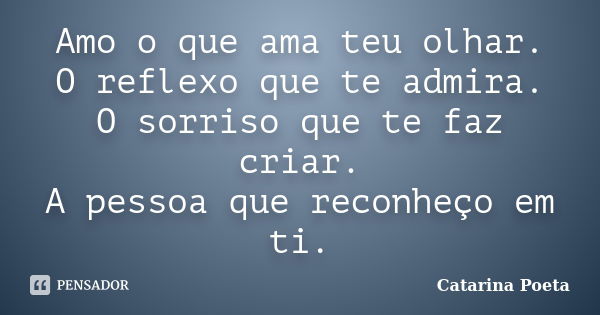 Amo o que ama teu olhar. O reflexo que te admira. O sorriso que te faz criar. A pessoa que reconheço em ti.... Frase de Catarina Poeta.