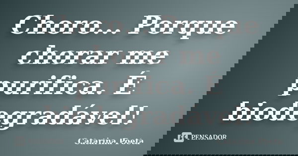 Choro... Porque chorar me purifica. É biodegradável!... Frase de Catarina Poeta.