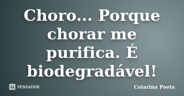 Choro... Porque chorar me purifica. É biodegradável!... Frase de Catarina Poeta.