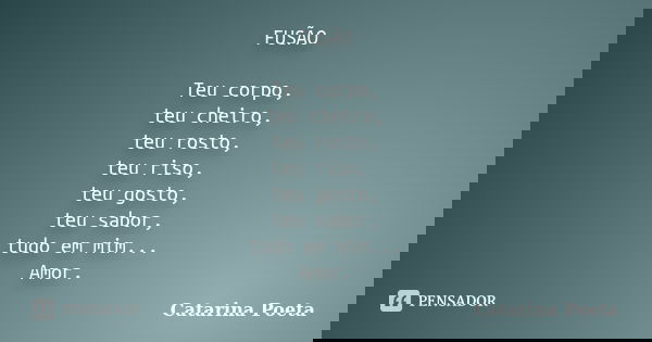 FUSÃO Teu corpo, teu cheiro, teu rosto, teu riso, teu gosto, teu sabor, tudo em mim... Amor.... Frase de Catarina Poeta.