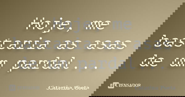 Hoje, me bastaria as asas de um pardal...... Frase de Catarina Poeta.