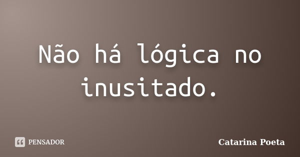 Não há lógica no inusitado.... Frase de Catarina Poeta.