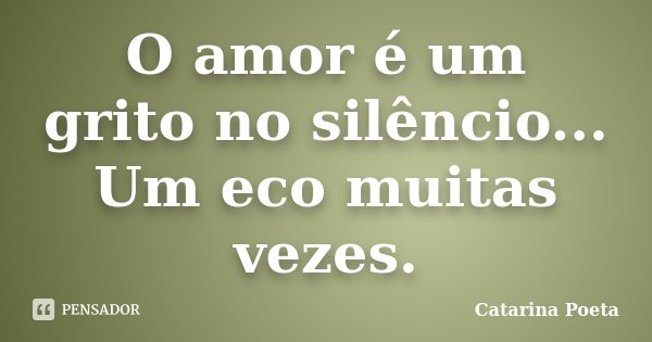 O amor é um grito no silêncio... Um eco muitas vezes.... Frase de Catarina Poeta.