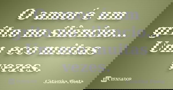 O amor é um grito no silêncio... Um eco muitas vezes.... Frase de Catarina Poeta.