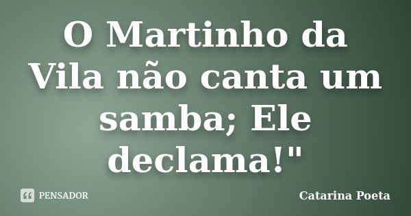 O Martinho da Vila não canta um samba; Ele declama!"... Frase de Catarina Poeta.
