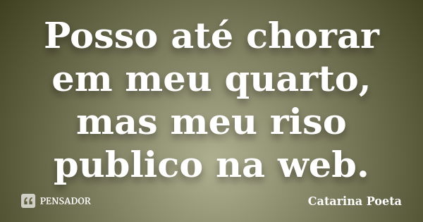 Posso até chorar em meu quarto, mas meu riso publico na web.... Frase de Catarina Poeta.