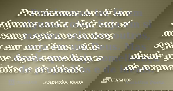 Precisamos ter fé em alguma coisa. Seja em si mesmo, seja nos outros, seja em um Deus. Mas desde que haja semelhança de propósitos e de ideais.... Frase de Catarina Poeta.
