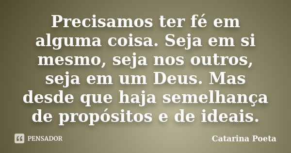 Precisamos ter fé em alguma coisa. Seja em si mesmo, seja nos outros, seja em um Deus. Mas desde que haja semelhança de propósitos e de ideais.... Frase de Catarina Poeta.