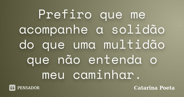 Prefiro que me acompanhe a solidão do que uma multidão que não entenda o meu caminhar.... Frase de Catarina Poeta.