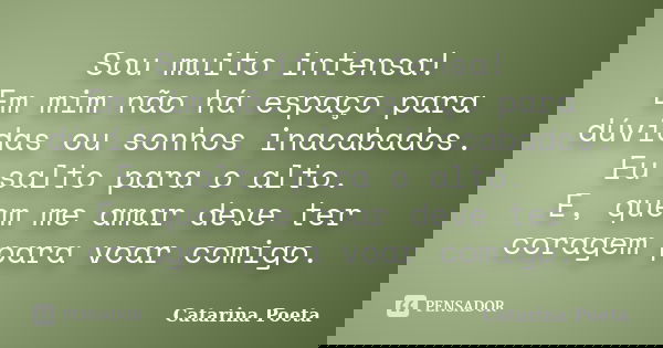 Sou muito intensa! Em mim não há espaço para dúvidas ou sonhos inacabados. Eu salto para o alto. E, quem me amar deve ter coragem para voar comigo.... Frase de Catarina Poeta.