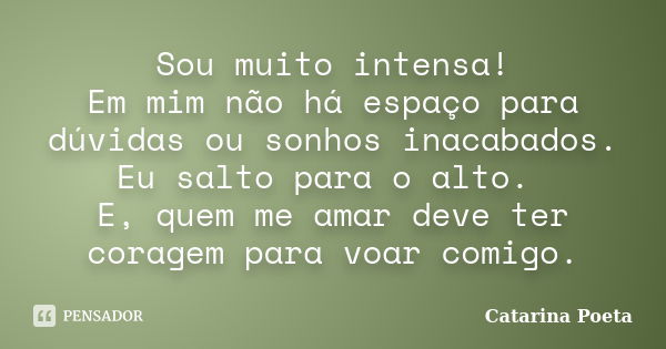 Sou muito intensa! Em mim não há espaço para dúvidas ou sonhos inacabados. Eu salto para o alto. E, quem me amar deve ter coragem para voar comigo.... Frase de Catarina Poeta.