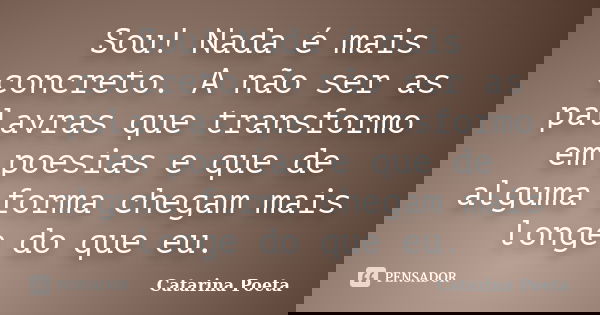 Sou! Nada é mais concreto. A não ser as palavras que transformo em poesias e que de alguma forma chegam mais longe do que eu.... Frase de Catarina Poeta.