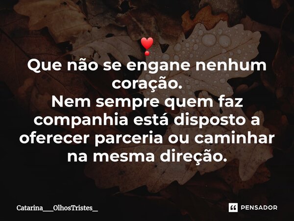 ⁠❣ Que não se engane nenhum coração. Nem sempre quem faz companhia está disposto a oferecer parceria ou caminhar na mesma direção.... Frase de Catarina__OlhosTristes_.