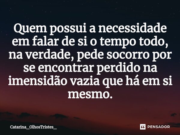 ⁠Quem possui a necessidade em falar de si o tempo todo, na verdade, pede socorro por se encontrar perdido na imensidão vazia que há em si mesmo.... Frase de Catarina_OlhosTristes_.