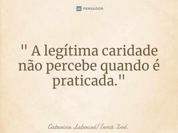 ⁠" A legítima caridade não percebe quando é praticada. "... Frase de Catarina LabouréIrmã Zoé..
