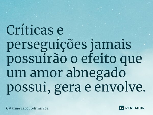 Críticas e perseguições jamais possuirão o efeito que um amor abnegado possui, gera e envolve.... Frase de Catarina LabouréIrmã Zoé..