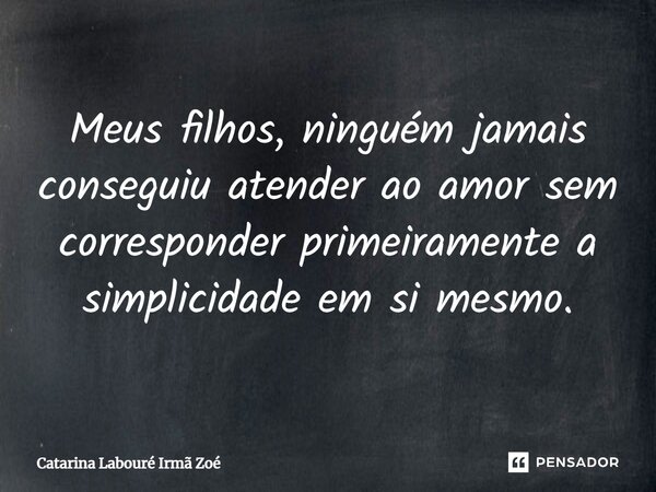 Meus filhos, ninguém jamais conseguiu atender ao amor sem corresponder primeiramente a simplicidade em si mesmo.... Frase de Catarina Labouré Irmã Zoé.