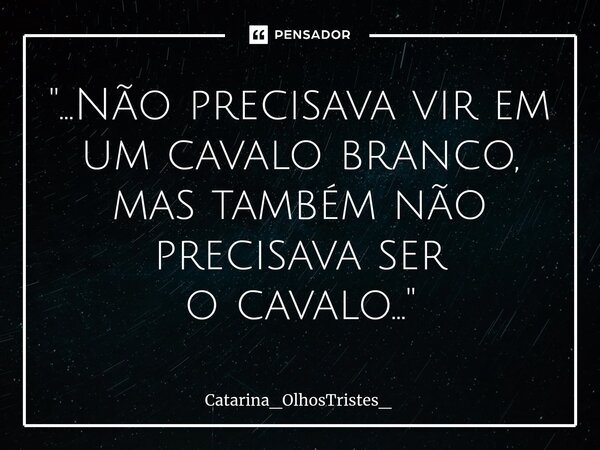 ⁠"...Não precisava vir em um cavalo branco, mas também não precisava ser o cavalo..."... Frase de Catarina_OlhosTristes_.