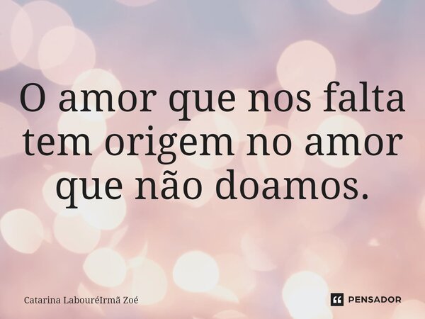 O amor que nos falta tem origem no amor que não doamos.... Frase de Catarina LabouréIrmã Zoé.