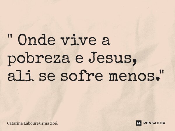 ⁠" Onde vive a pobreza e Jesus, ali se sofre menos. "... Frase de Catarina LabouréIrmã Zoé..