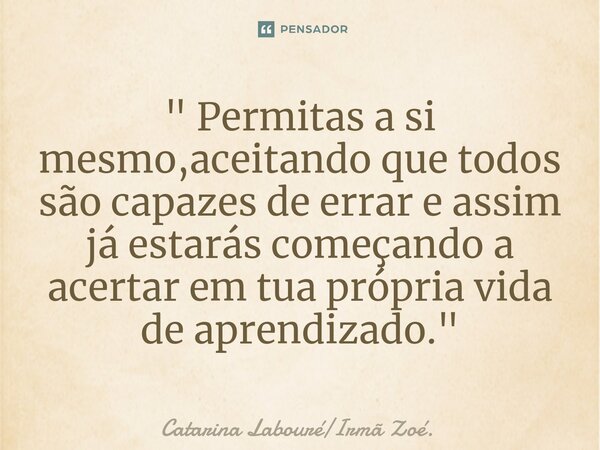⁠" Permitas a si mesmo,aceitando que todos são capazes de errar e assim já estarás começando a acertar em tua própria vida de aprendizado. "... Frase de Catarina LabouréIrmã Zoé..