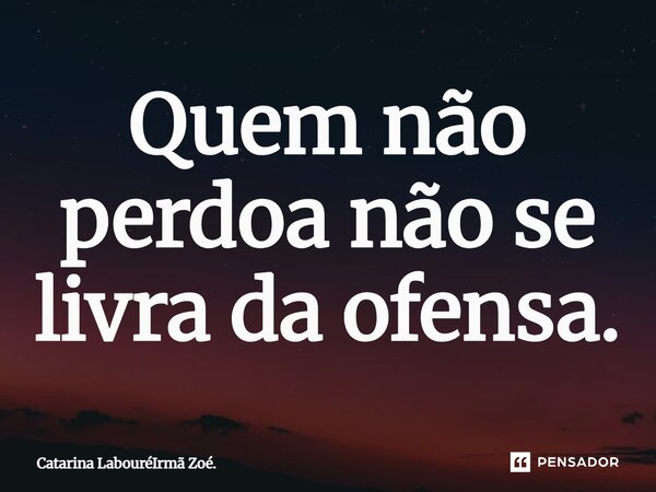 Quem não perdoa não se livra da ofensa.... Frase de Catarina LabouréIrmã Zoé..