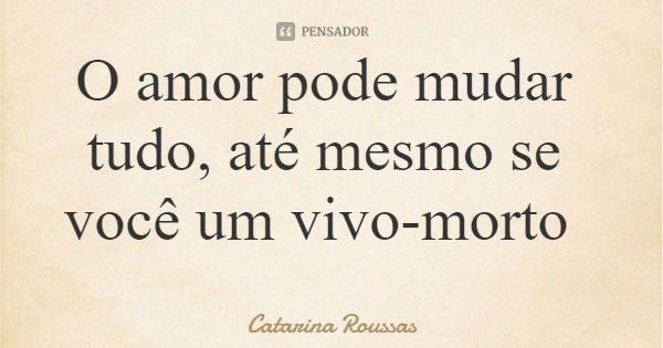 O amor pode mudar tudo, até mesmo se você um vivo-morto... Frase de Catarina Roussas.
