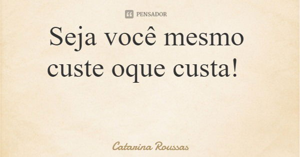 Seja você mesmo custe oque custa!... Frase de Catarina Roussas.